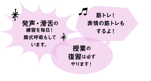 発生・滑舌の練習を毎日! 授業の復習は必ずやります! 筋トレ!表情の筋トレもするよ!